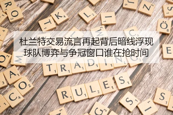 杜兰特交易流言再起背后暗线浮现 球队博弈与争冠窗口谁在抢时间