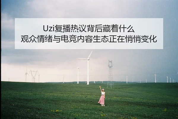 Uzi复播热议背后藏着什么 观众情绪与电竞内容生态正在悄悄变化