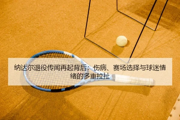 na-da-er-tui-yi-chuan-wen-zai-qi-bei-hou-shang-bing-sai-chang-xuan-ze-yu-qiu-mi-qing-xu-de-duo-zhong-la-che-2-475.jpg