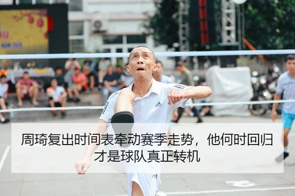 周琦复出时间表牵动赛季走势，他何时回归才是球队真正转机