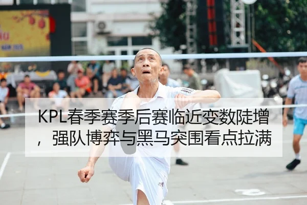 KPL春季赛季后赛临近变数陡增，强队博弈与黑马突围看点拉满
