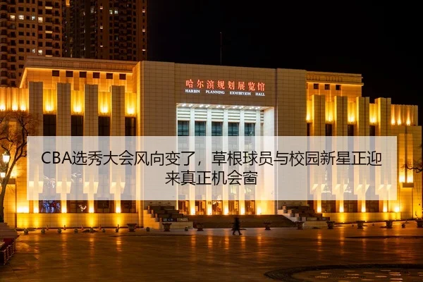 CBA选秀大会风向变了，草根球员与校园新星正迎来真正机会窗